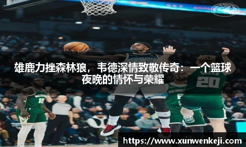 雄鹿力挫森林狼，韦德深情致敬传奇：一个篮球夜晚的情怀与荣耀